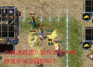 如何通过团队协作攻克传奇游戏中的顶级BOSS? 如何通过团队协作攻克传奇游戏中的顶级BOSS?