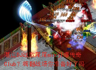 湛江DJ战歌尾尾mix引爆传奇Club?嗨翻战场你准备好了吗 湛江DJ战歌尾尾mix引爆传奇Club?嗨翻战场你准备好了吗