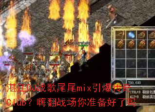 湛江DJ战歌尾尾mix引爆传奇Club?嗨翻战场你准备好了吗 湛江DJ战歌尾尾mix引爆传奇Club?嗨翻战场你准备好了吗