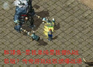胖球鱼-是我单纯是我傻DJ战歌版?传奇游戏战歌燃爆战场 胖球鱼-是我单纯是我傻DJ战歌版?传奇游戏战歌燃爆战场