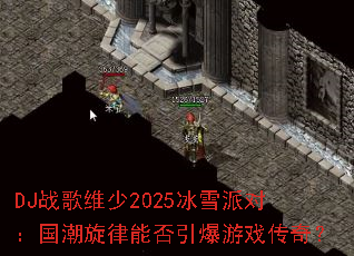 DJս��ά��2025��ѩ�ɶԣ����������ܷ�������Ϸ���棿