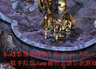 DJ战歌筱布提供?Garmiani与Sanjin联手打造Jump能否点燃你的游戏激情? DJ战歌筱布提供?Garmiani与Sanjin联手打造Jump能否点燃你的游戏激情?