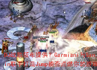 DJ战歌筱布提供?Garmiani与Sanjin联手打造Jump能否点燃你的游戏激情? DJ战歌筱布提供?Garmiani与Sanjin联手打造Jump能否点燃你的游戏激情?