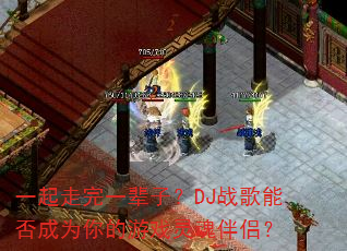 一起走完一辈子?DJ战歌能否成为你的游戏灵魂伴侣? 一起走完一辈子?DJ战歌能否成为你的游戏灵魂伴侣?