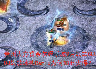 贵州大方香奈尔娱乐城9月战歌CLUB的DJ战歌冰拽Remix为何如此火爆? 贵州大方香奈尔娱乐城9月战歌CLUB的DJ战歌冰拽Remix为何如此火爆?