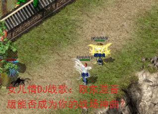 女儿情DJ战歌:欧东混音版能否成为你的战场神曲? 女儿情DJ战歌:欧东混音版能否成为你的战场神曲?