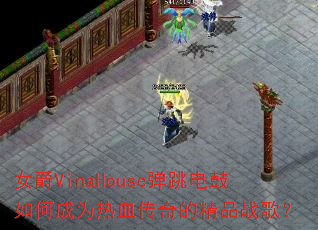 女爵VinaHouse弹跳电鼓如何成为热血传奇的精品战歌? 女爵VinaHouse弹跳电鼓如何成为热血传奇的精品战歌?