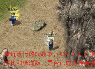 最近流行的DJ战歌,如T.G.A.阿航、夏梵时代和杨洋版,是否已成为传奇游戏战歌新潮流? 最近流行的DJ战歌,如T.G.A.阿航、夏梵时代和杨洋版,是否已成为传奇游戏战歌新潮流?