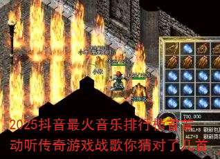 2025抖音最火音乐排行榜首首动听传奇游戏战歌你猜对了几首 2025抖音最火音乐排行榜首首动听传奇游戏战歌你猜对了几首