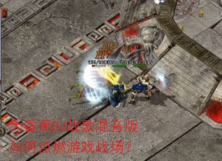 大香蕉DJ战歌混音版如何点燃游戏战场? 大香蕉DJ战歌混音版如何点燃游戏战场?