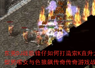 东莞DJ战歌锋仔如何打造索K直升太空型男嗦女与色狼飙传奇传奇游戏战歌? 东莞DJ战歌锋仔如何打造索K直升太空型男嗦女与色狼飙传奇传奇游戏战歌?