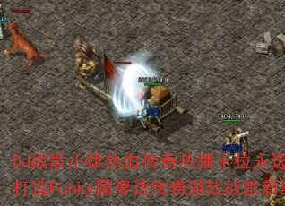 DJ战歌小雄热血传奇热播卡拉永远ok如何打造Funky国粤语传奇游戏战歌新经典? DJ战歌小雄热血传奇热播卡拉永远ok如何打造Funky国粤语传奇游戏战歌新经典?