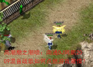 高潮期之潮喷:南通DJ阿鹏2009混音战歌如何点燃游戏激情? 高潮期之潮喷:南通DJ阿鹏2009混音战歌如何点燃游戏激情?