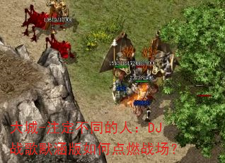 大城-注定不同的人:DJ战歌默涵版如何点燃战场? 大城-注定不同的人:DJ战歌默涵版如何点燃战场?