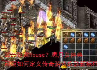 2025弹跳House?思月女神典藏版如何定义传奇游戏战歌新标杆? 2025弹跳House?思月女神典藏版如何定义传奇游戏战歌新标杆?