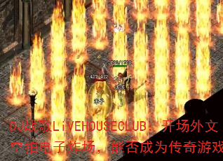 DJ战歌LiVEHOUSECLUB:开场外文空拍电子炸场,能否成为传奇游戏战歌新标杆? DJ战歌LiVEHOUSECLUB:开场外文空拍电子炸场,能否成为传奇游戏战歌新标杆?