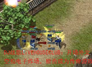 DJ战歌LiVEHOUSECLUB:开场外文空拍电子炸场,能否成为传奇游戏战歌新标杆? DJ战歌LiVEHOUSECLUB:开场外文空拍电子炸场,能否成为传奇游戏战歌新标杆?