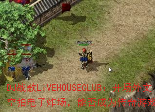 DJ战歌LiVEHOUSECLUB:开场外文空拍电子炸场,能否成为传奇游戏战歌新标杆? DJ战歌LiVEHOUSECLUB:开场外文空拍电子炸场,能否成为传奇游戏战歌新标杆?