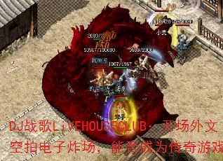DJ战歌LiVEHOUSECLUB:开场外文空拍电子炸场,能否成为传奇游戏战歌新标杆? DJ战歌LiVEHOUSECLUB:开场外文空拍电子炸场,能否成为传奇游戏战歌新标杆?
