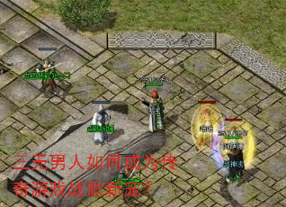 三无男人如何成为传奇游戏战歌新宠? 三无男人如何成为传奇游戏战歌新宠?