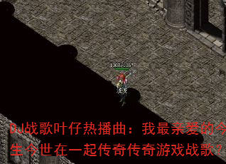 DJ战歌叶仔热播曲:我最亲爱的今生今世在一起传奇传奇游戏战歌? DJ战歌叶仔热播曲:我最亲爱的今生今世在一起传奇传奇游戏战歌?